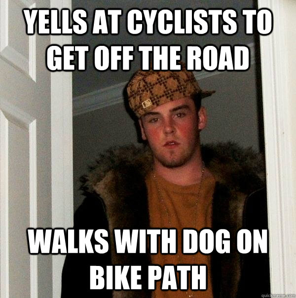 Yells at cyclists to get off the road Walks with dog on bike path  Scumbag Steve