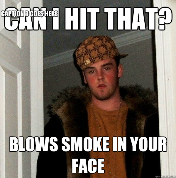 Can I hit that? blows smoke in your face Caption 3 goes here  Scumbag Steve