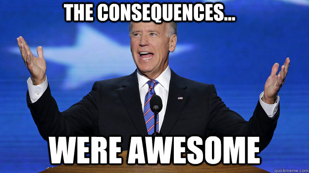 The consequences... WERE AWESOME  Awesome Joe Biden