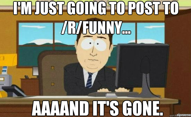 I'm just going to post to /r/funny... AAAAND IT'S gone.  aaaand its gone