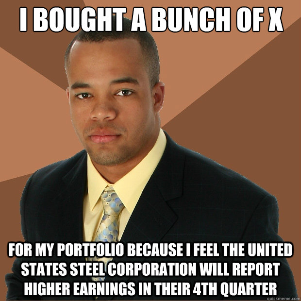 I bought a bunch of X for my portfolio because i feel the united states steel corporation will report higher earnings in their 4th quarter  Successful Black Man