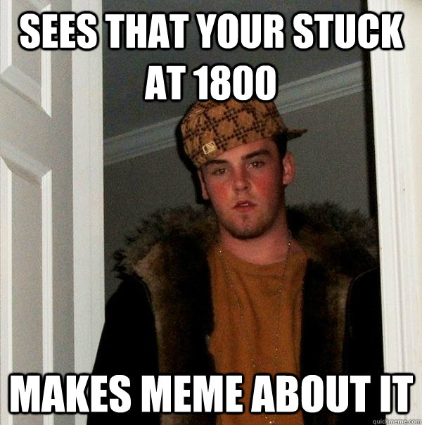 Sees that your stuck at 1800 makes meme about it  - Sees that your stuck at 1800 makes meme about it   Scumbag Steve