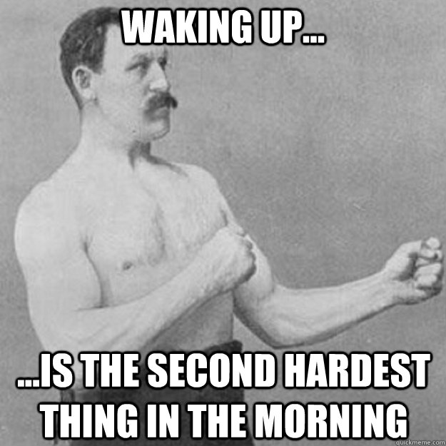 Waking up... ...is the second hardest thing in the morning - Waking up... ...is the second hardest thing in the morning  overly manly man