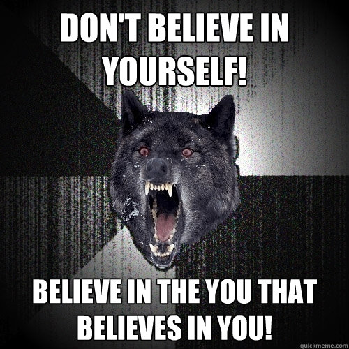 Don't believe in yourself! Believe in the you that believes in you!  Insanity Wolf