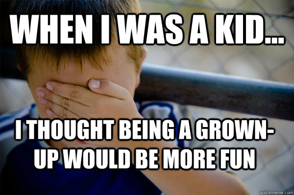 WHEN I WAS A KID... i thought being a grown-up would be more fun  Confession kid