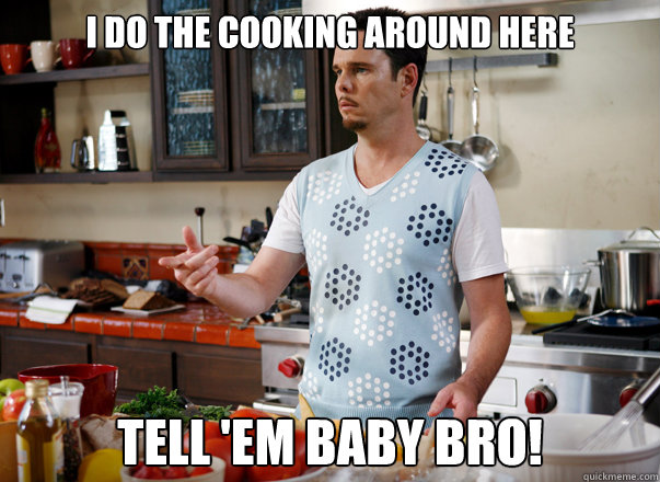 I do the cooking around here Tell 'em baby bro!  Johnny Drama