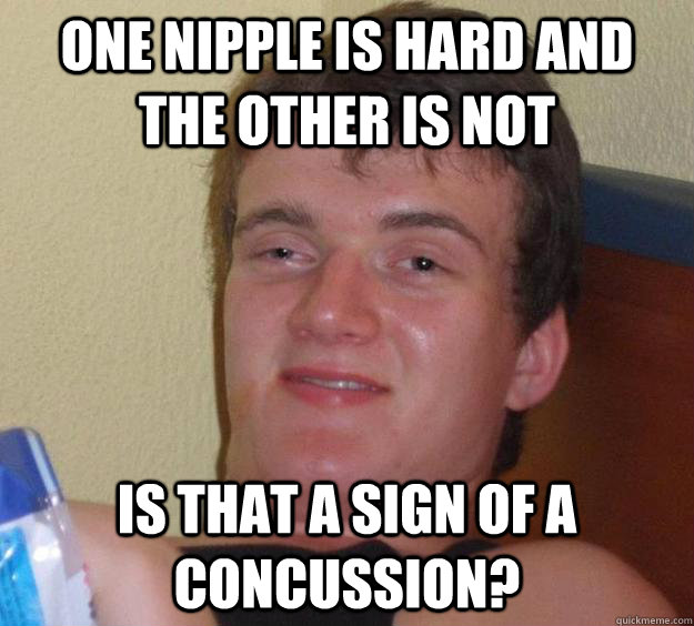 One nipple is hard and the other is not Is that a sign of a concussion?   10 Guy