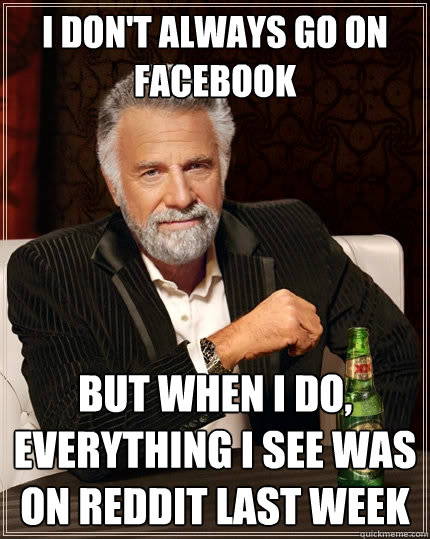 i don't always go on facebook but when I do, everything i see was on reddit last week  The Most Interesting Man In The World