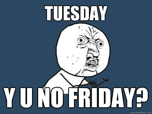 TUESDAY y u no friday?  Y U No