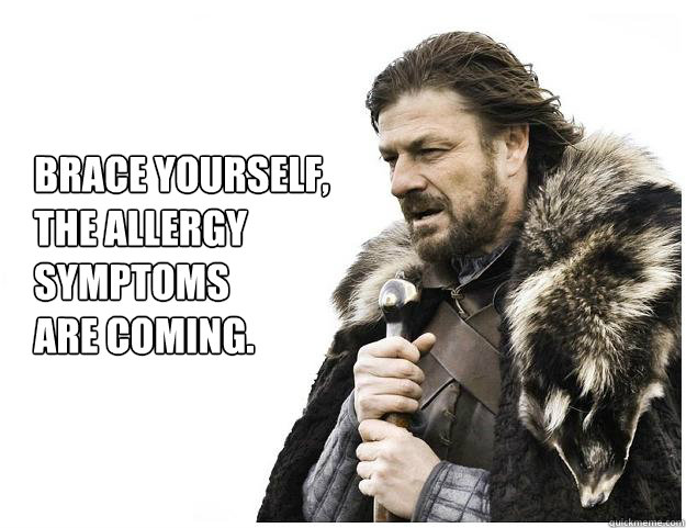 Brace yourself, 
The allergy 
symptoms
are coming.  Imminent Ned