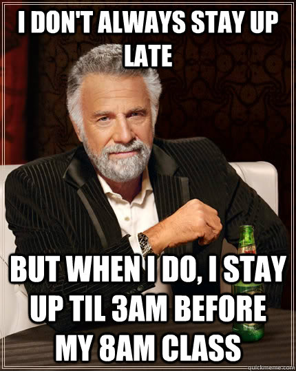 I don't always stay up late but when I do, I stay up til 3am before my 8am class - I don't always stay up late but when I do, I stay up til 3am before my 8am class  The Most Interesting Man In The World