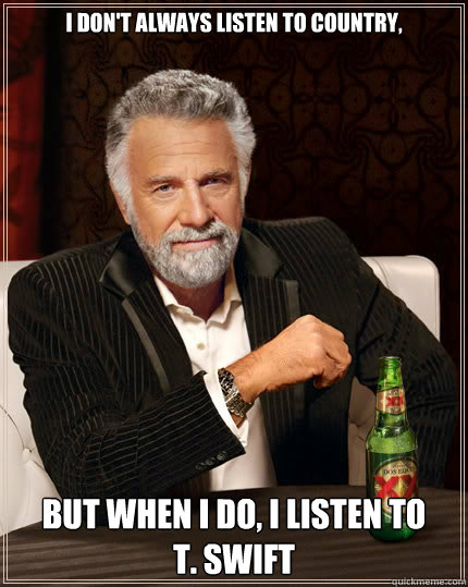 I don't always listen to country, But when i do, i listen to 
T. SWIFT  Dos Equis man