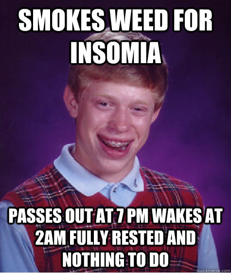 smokes weed for insomia passes out at 7 pm wakes at 2am fully rested and nothing to do  Bad Luck Brian