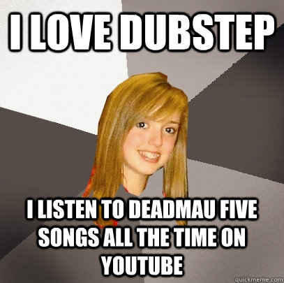 i love dubstep i listen to deadmau five songs all the time on youtube  Musically Oblivious 8th Grader