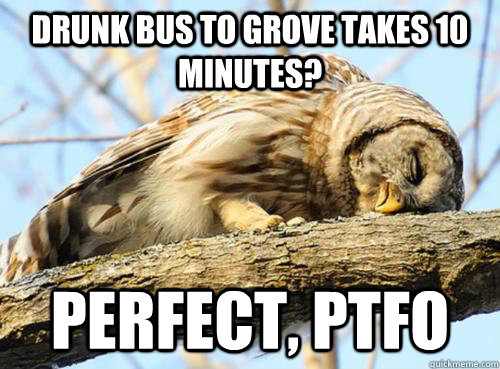 Drunk bus to grove takes 10 minutes? perfect, ptfo  PTFO Owl