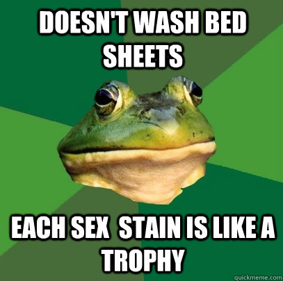 Doesn't wash bed sheets each sex  stain is like a trophy  Foul Bachelor Frog