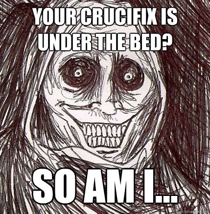 Your crucifix is under the bed? so am I...  Horrifying Houseguest