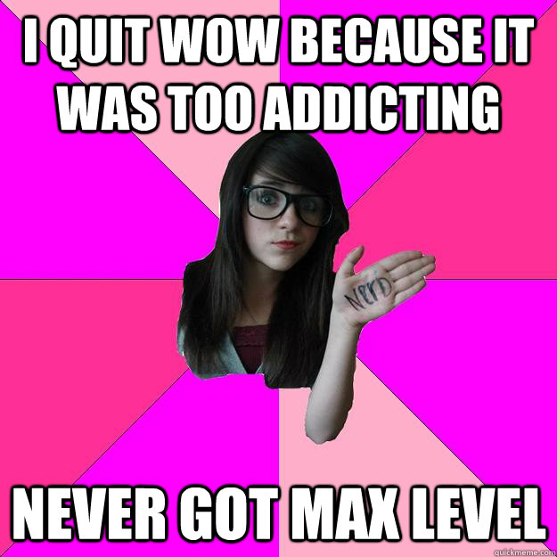 i quit wow because it was too addicting never got max level  Idiot Nerd Girl