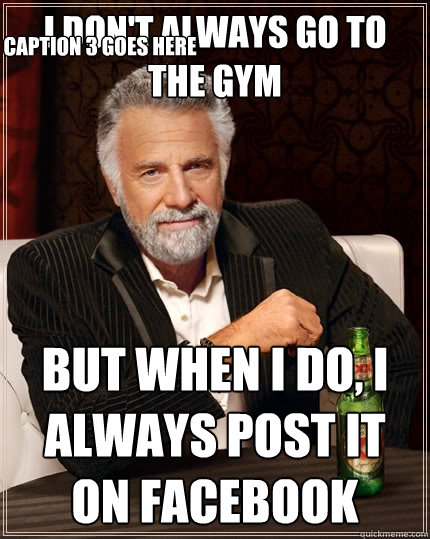 I don't always go to the Gym But when I do, I always post it on facebook Caption 3 goes here - I don't always go to the Gym But when I do, I always post it on facebook Caption 3 goes here  The Most Interesting Man In The World