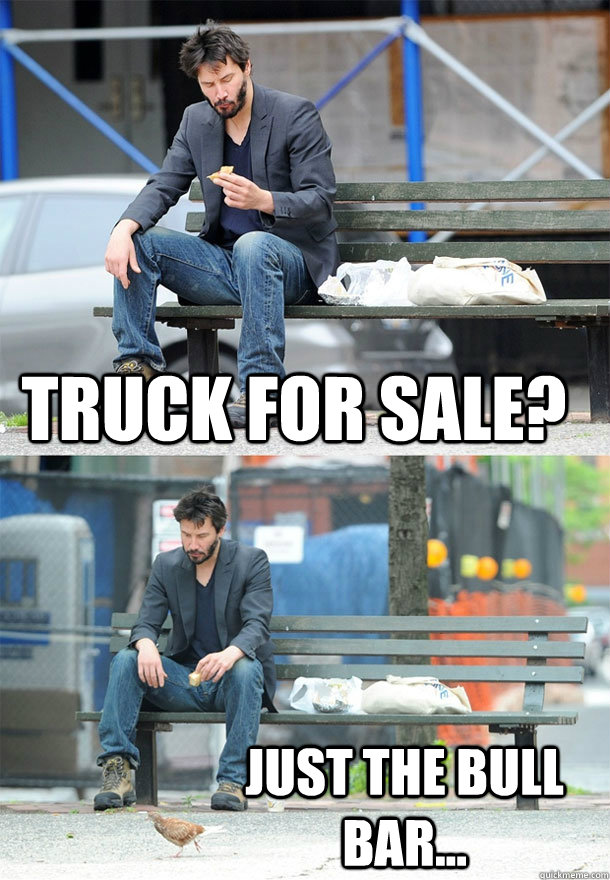 Truck for sale? Just the Bull bar...  Sad Keanu