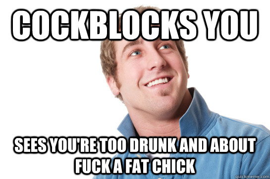 cockblocks you sees you're too drunk and about fuck a fat chick - cockblocks you sees you're too drunk and about fuck a fat chick  Misunderstood D-Bag