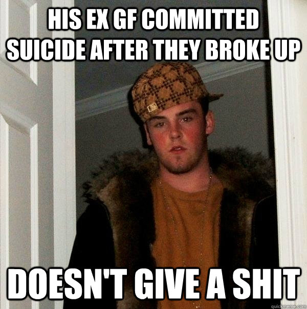 his ex GF committed suicide after they broke up doesn't give a shit  Scumbag Steve