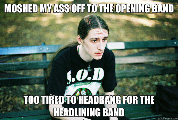 Moshed my ass off to the opening band too tired to headbang for the headlining band  First World Metal Problems