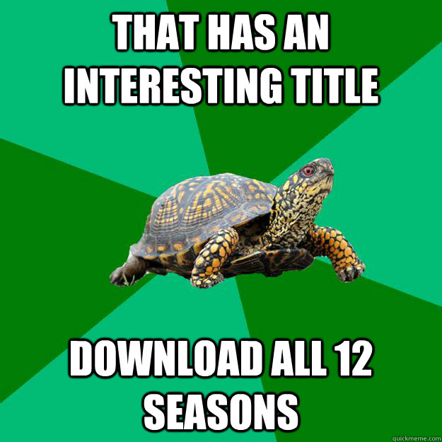 That has an interesting title Download all 12 seasons   Torrenting Turtle