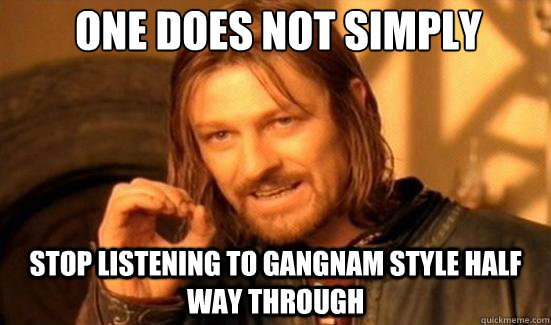 One Does Not Simply stop listening to gangnam style half way through  Boromir