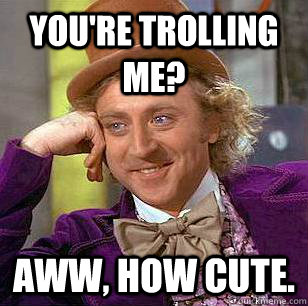 you're trolling me? Aww, how cute. - you're trolling me? Aww, how cute.  Condescending Wonka