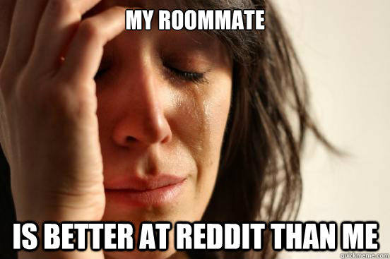 My roommate Is better at Reddit than me  First World Problems