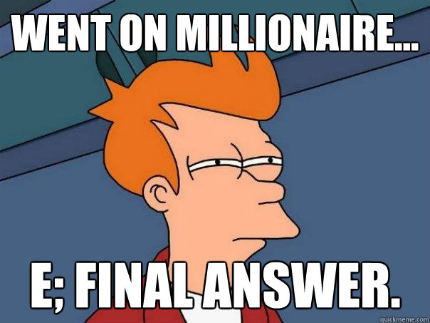 Went on millionaire... E; final answer. - Went on millionaire... E; final answer.  Futurama Fry