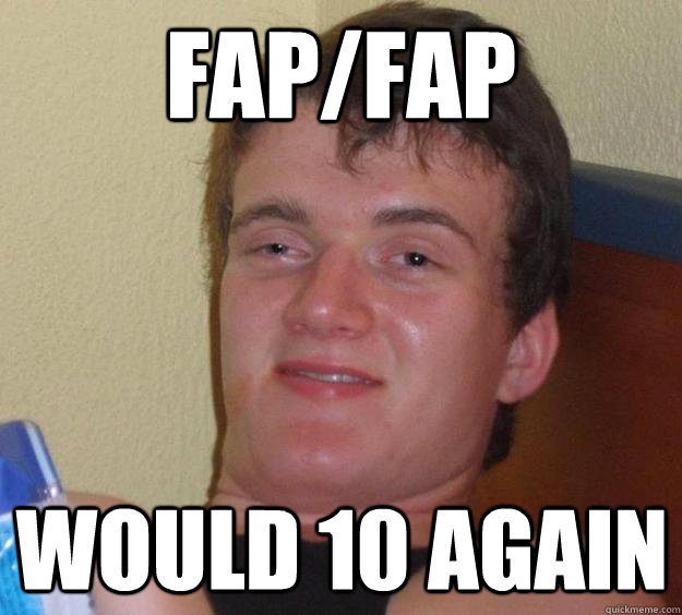 fap/fap would 10 again  10 Guy