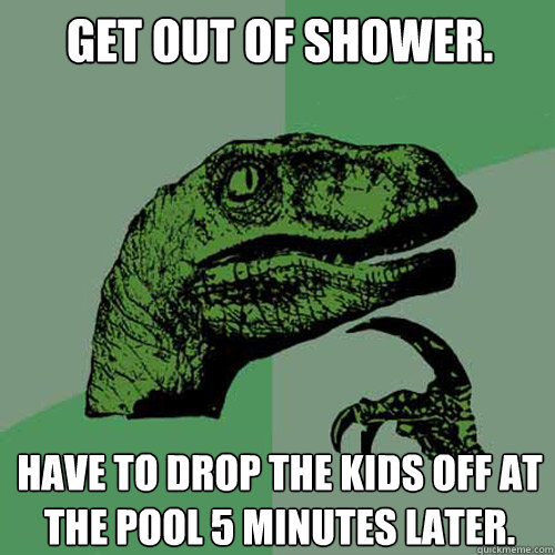 Get out of shower. Have to drop the kids off at the pool 5 minutes later.  Philosoraptor