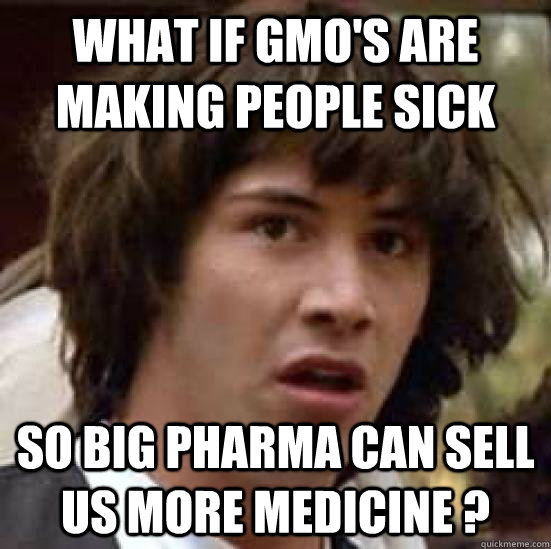 what if GMO's are making people sick So Big Pharma can sell us more medicine ? - what if GMO's are making people sick So Big Pharma can sell us more medicine ?  keeanu reeves