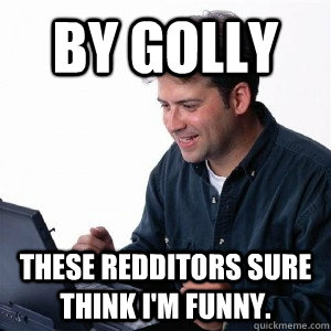 BY GOLLY THESE REDDITORS SURE THINK I'M FUNNY.  Lonely Computer Guy