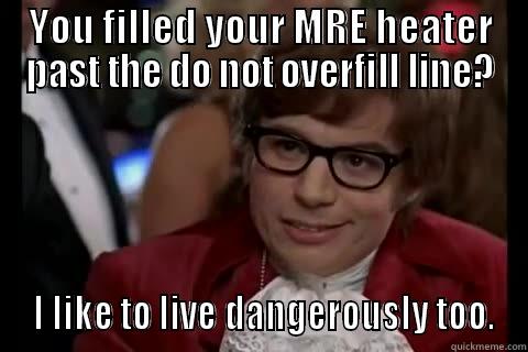 YOU FILLED YOUR MRE HEATER PAST THE DO NOT OVERFILL LINE?  I LIKE TO LIVE DANGEROUSLY TOO. Dangerously - Austin Powers