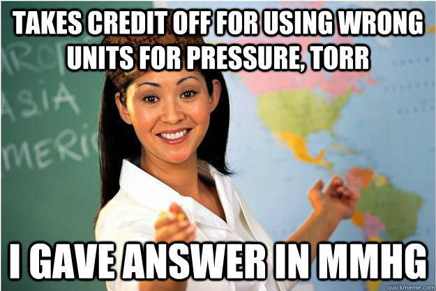 Takes Credit off for using wrong units for pressure, torr I Gave answer in mmHG - Takes Credit off for using wrong units for pressure, torr I Gave answer in mmHG  Scumbag Teacher