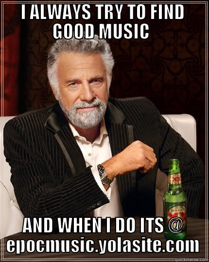 I ALWAYS TRY TO FIND GOOD MUSIC  AND WHEN I DO ITS @ EPOCMUSIC.YOLASITE.COM The Most Interesting Man In The World