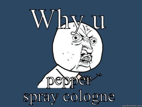 WHY U PEPPER SPRAY COLOGNE Y U No