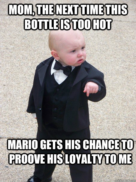 mom, the next time this bottle is too hot mario gets his chance to proove his loyalty to me  Baby Godfather