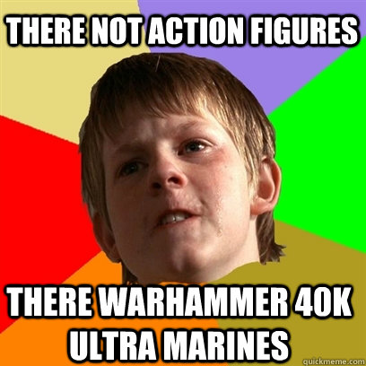 there not action figures there warhammer 40k ultra marines  Angry School Boy