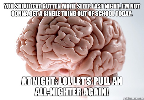 You should've gotten more sleep last night, I'm not gonna get a single thing out of school today. At night: LOL let's pull an all-nighter again!  Scumbag Brain