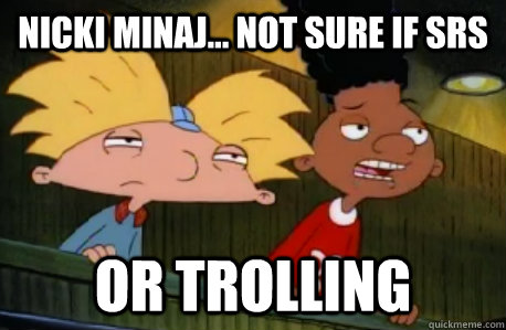 nicki minaj... not sure if srs or trolling  Skeptical Hey Arnold