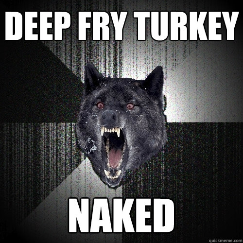 Deep Fry Turkey Naked Insanity Wolf Quickmeme