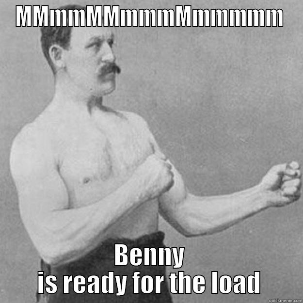 MMMMMMMMMMMMMMM BENNY IS READY FOR THE LOAD overly manly man