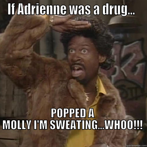 IF ADRIENNE WAS A DRUG...  POPPED A MOLLY I'M SWEATING...WHOO!!!                                            Misc