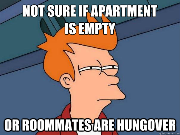 Not sure if apartment 
is empty Or roommates are hungover  Futurama Fry