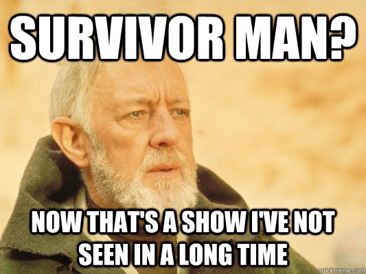 Survivor Man? Now that's a show i've not seen in a long time  Obi Wan