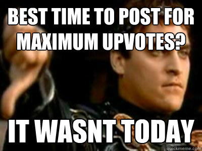 Best time to post for maximum upvotes? it wasnt today - Best time to post for maximum upvotes? it wasnt today  Downvoting Roman